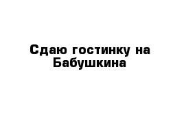 Сдаю гостинку на Бабушкина